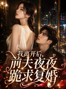 我离开后，前夫夜夜跪求复婚