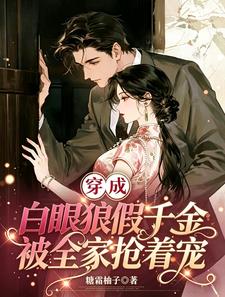 穿成白眼狼假千金，被全家抢着宠